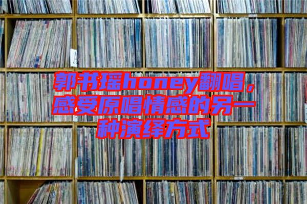 郭書瑤honey翻唱，感受原唱情感的另一種演繹方式