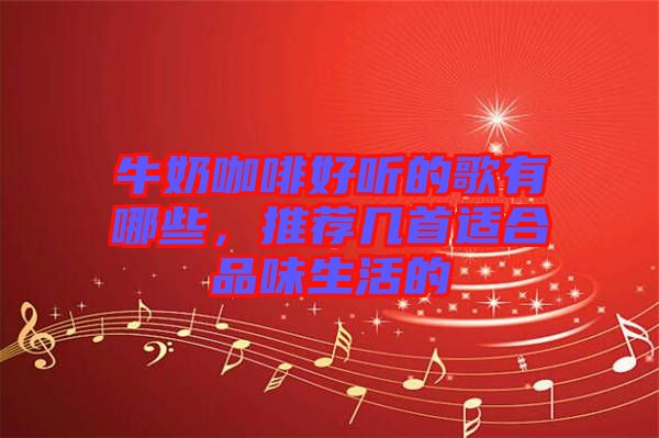牛奶咖啡好聽的歌有哪些，推薦幾首適合品味生活的