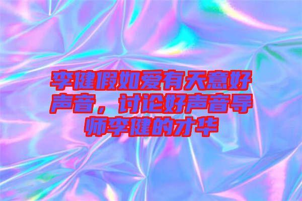 李健假如愛有天意好聲音，討論好聲音導(dǎo)師李健的才華
