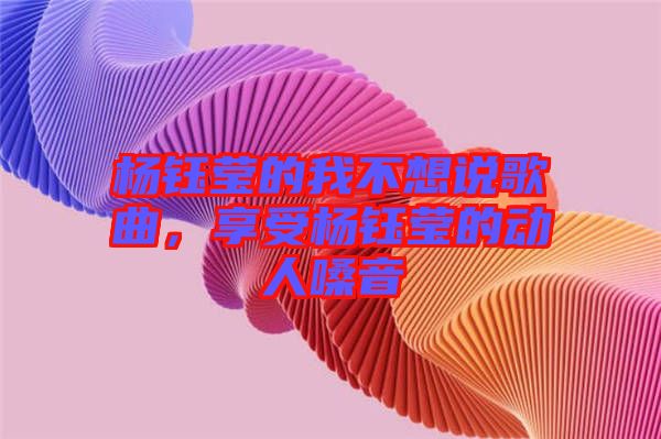 楊鈺瑩的我不想說歌曲，享受楊鈺瑩的動人嗓音