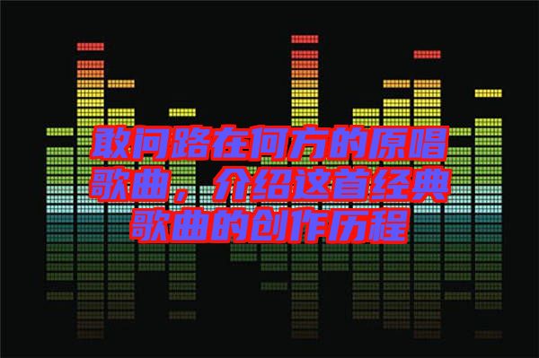 敢問路在何方的原唱歌曲，介紹這首經(jīng)典歌曲的創(chuàng)作歷程