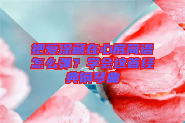 把愛(ài)深藏在心底簡(jiǎn)譜怎么彈？學(xué)會(huì)這首經(jīng)典鋼琴曲