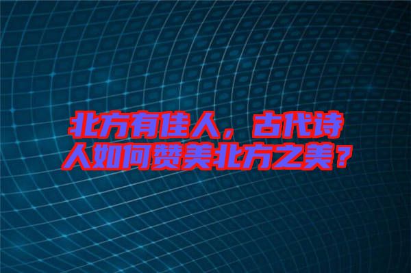 北方有佳人，古代詩人如何贊美北方之美？