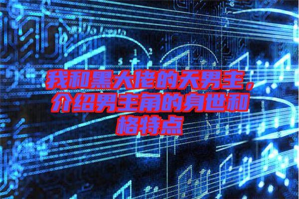 我和黑大佬的天男主，介紹男主角的身世和格特點