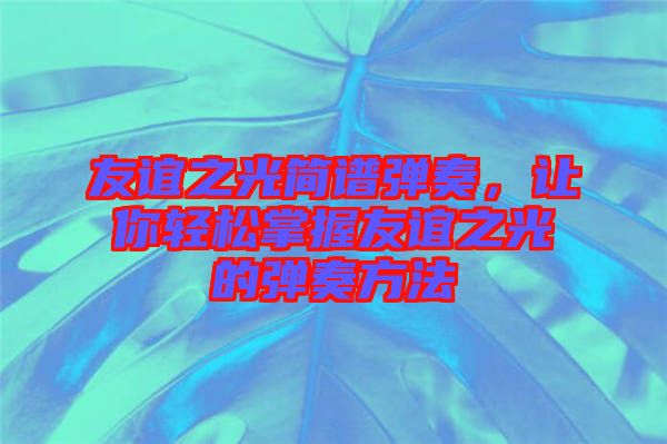 友誼之光簡(jiǎn)譜彈奏，讓你輕松掌握友誼之光的彈奏方法