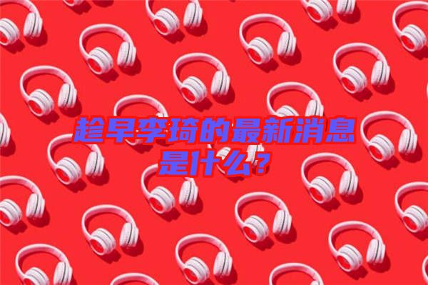 趁早李琦的最新消息是什么？