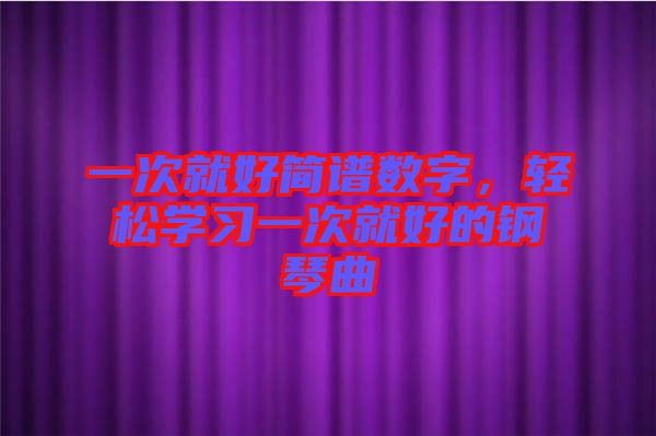 一次就好簡譜數(shù)字，輕松學習一次就好的鋼琴曲