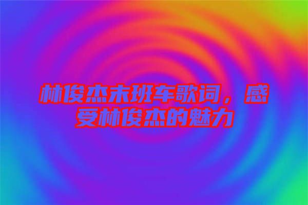 林俊杰末班車歌詞，感受林俊杰的魅力