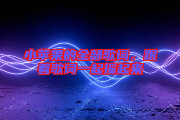 小蘋果的全部歌詞，跟著歌詞一起搖起來