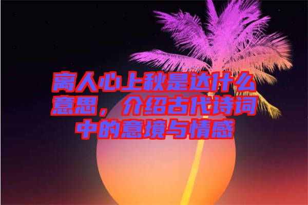 離人心上秋是達什么意思，介紹古代詩詞中的意境與情感