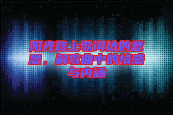 陽(yáng)光路上歌詞達(dá)的意思，解歌曲中的情感與內(nèi)涵