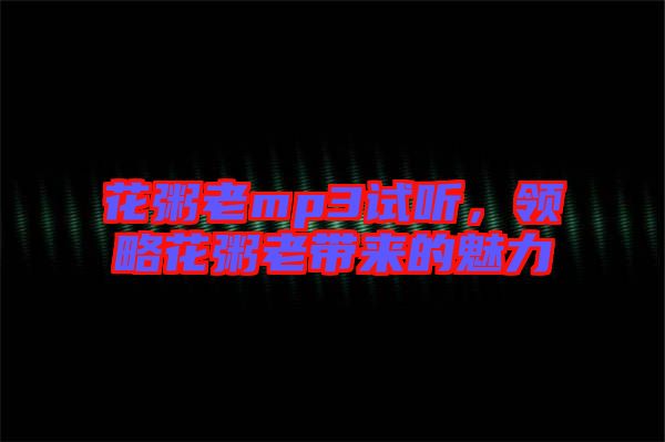 花粥老mp3試聽，領略花粥老帶來的魅力