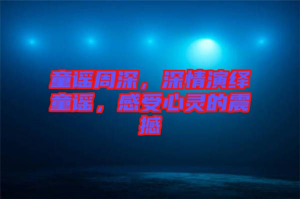 童謠周深，深情演繹童謠，感受心靈的震撼