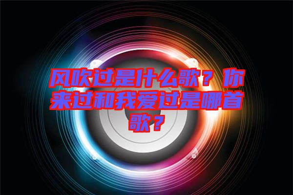 風(fēng)吹過(guò)是什么歌？你來(lái)過(guò)和我愛(ài)過(guò)是哪首歌？