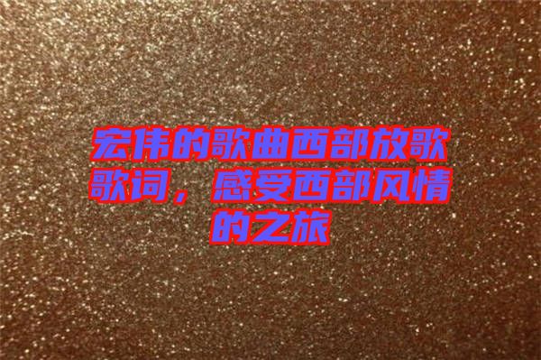 宏偉的歌曲西部放歌歌詞，感受西部風(fēng)情的之旅