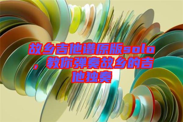 故鄉(xiāng)吉他譜原版solo，教你彈奏故鄉(xiāng)的吉他獨(dú)奏