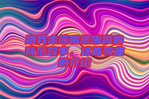 跟我走莎啦啦啦啦的背后故事，這首歌曲的介紹