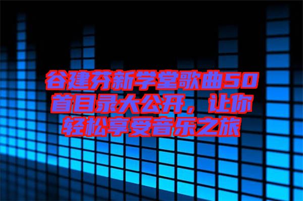 谷建芬新學(xué)堂歌曲50首目錄大公開(kāi)，讓你輕松享受音樂(lè)之旅