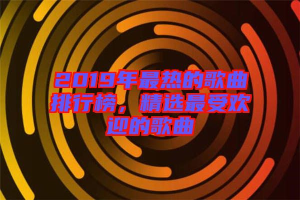 2019年最熱的歌曲排行榜，精選最受歡迎的歌曲