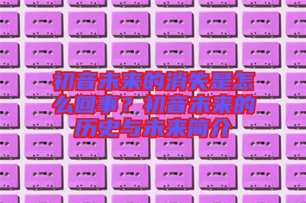 初音未來的消失是怎么回事？初音未來的歷史與未來簡介