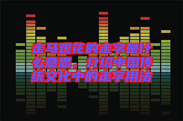 走馬觀花的走字是什么意思，介紹中國傳統(tǒng)文化中的走字用法