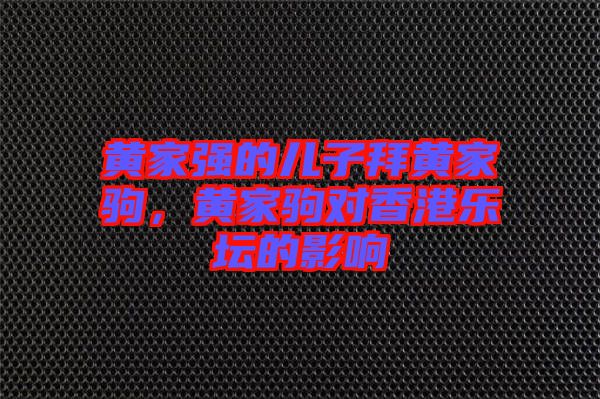 黃家強的兒子拜黃家駒，黃家駒對香港樂壇的影響