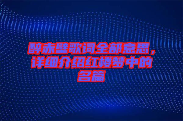 醉赤壁歌詞全部意思，詳細(xì)介紹紅樓夢(mèng)中的名篇
