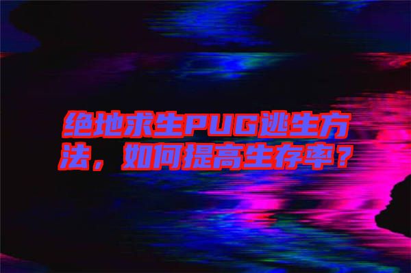 絕地求生PUG逃生方法，如何提高生存率？