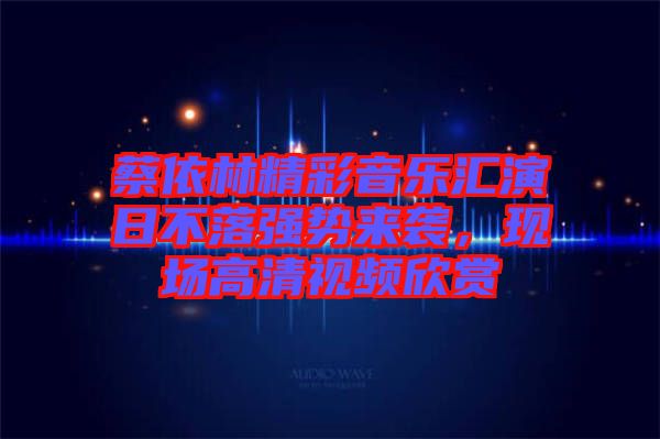 蔡依林精彩音樂匯演日不落強勢來襲，現(xiàn)場高清視頻欣賞