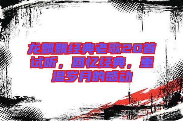 龍飄飄經(jīng)典老歌20首試聽，回憶經(jīng)典，重溫歲月的感動