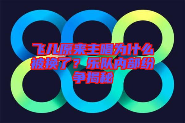 飛兒原來主唱為什么被換了？樂隊(duì)內(nèi)部紛爭揭秘