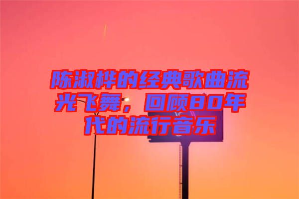 陳淑樺的經典歌曲流光飛舞，回顧80年代的流行音樂