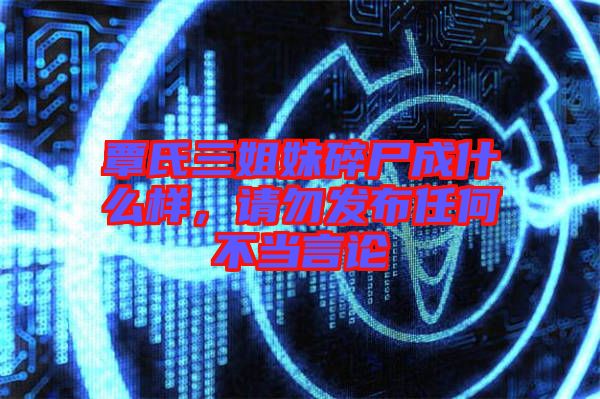 覃氏三姐妹碎尸成什么樣，請(qǐng)勿發(fā)布任何不當(dāng)言論