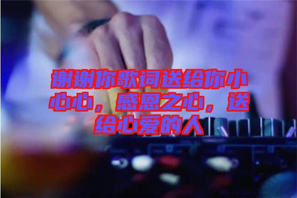 謝謝你歌詞送給你小心心，感恩之心，送給心愛的人