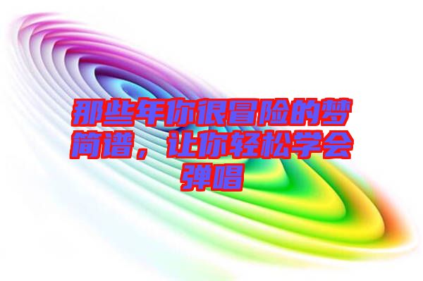 那些年你很冒險(xiǎn)的夢(mèng)簡(jiǎn)譜，讓你輕松學(xué)會(huì)彈唱