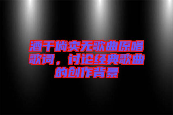 酒干倘賣無歌曲原唱歌詞，討論經(jīng)典歌曲的創(chuàng)作背景