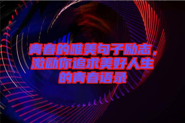 青春的唯美句子勵(lì)志，激勵(lì)你追求美好人生的青春語錄