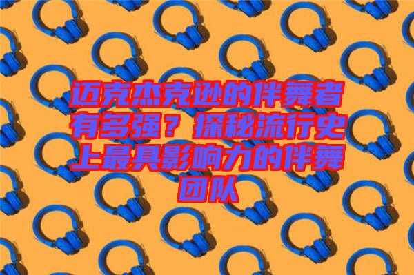 邁克杰克遜的伴舞者有多強？探秘流行史上最具影響力的伴舞團隊