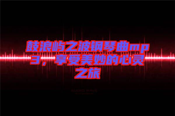 鼓浪嶼之波鋼琴曲mp3，享受美妙的心靈之旅
