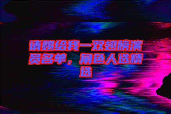 請(qǐng)賜給我一雙翅膀演員名單，角色人選精選