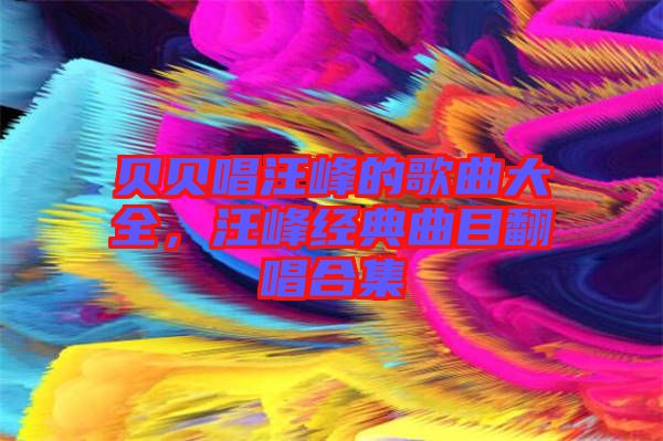 貝貝唱汪峰的歌曲大全，汪峰經(jīng)典曲目翻唱合集