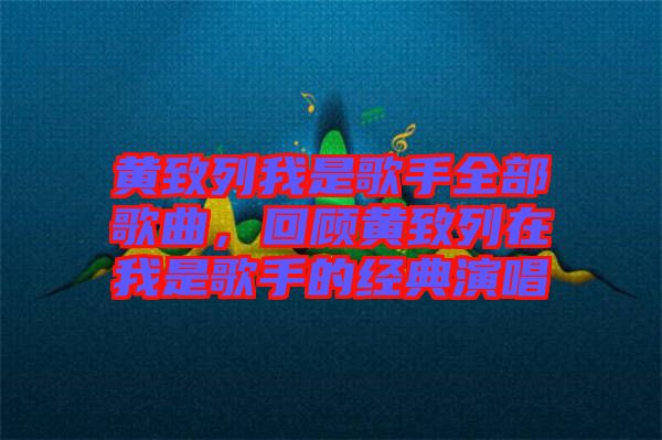 黃致列我是歌手全部歌曲，回顧黃致列在我是歌手的經(jīng)典演唱
