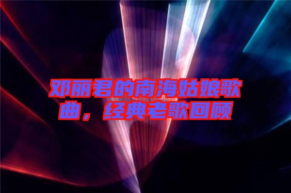 鄧麗君的南海姑娘歌曲，經(jīng)典老歌回顧