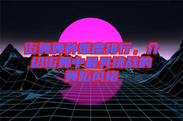 街舞舞種難度排行，介紹街舞中最具挑戰(zhàn)的舞蹈風(fēng)格
