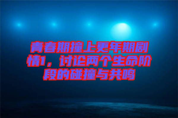 青春期撞上更年期劇情1，討論兩個生命階段的碰撞與共鳴