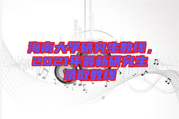 海南大學(xué)研究生數(shù)線，2021年最新研究生錄取數(shù)線