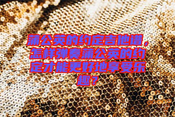 蒲公英的約定吉他譜，怎樣彈奏蒲公英的約定才能更好地享受樂(lè)趣？