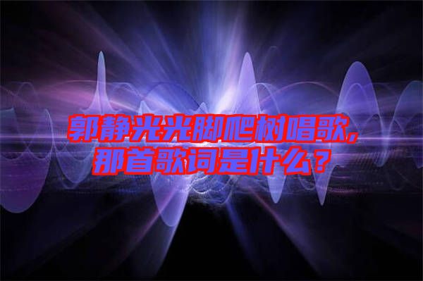 郭靜光光腳爬樹唱歌,那首歌詞是什么？