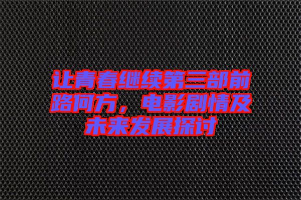 讓青春繼續(xù)第三部前路何方，電影劇情及未來(lái)發(fā)展探討