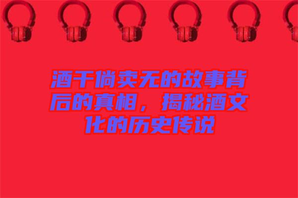 酒干倘賣無的故事背后的真相，揭秘酒文化的歷史傳說